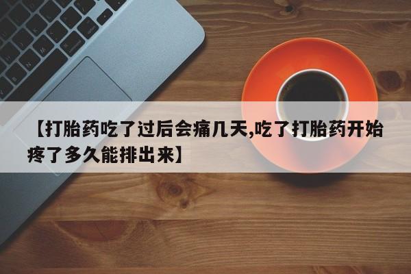 正品打胎药微信购买方式【打胎药吃了过后会痛几天,吃了打胎药开始疼了多久能排出来】