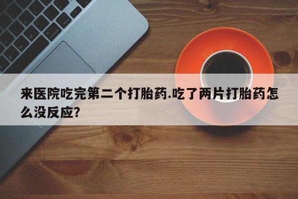 正品打胎药微信购买方式来医院吃完第二个打胎药.吃了两片打胎药怎么没反应？