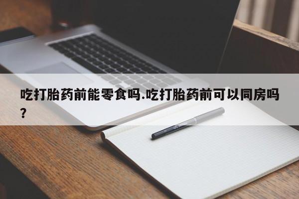 正品打胎药微信购买方式吃打胎药前能零食吗.吃打胎药前可以同房吗？