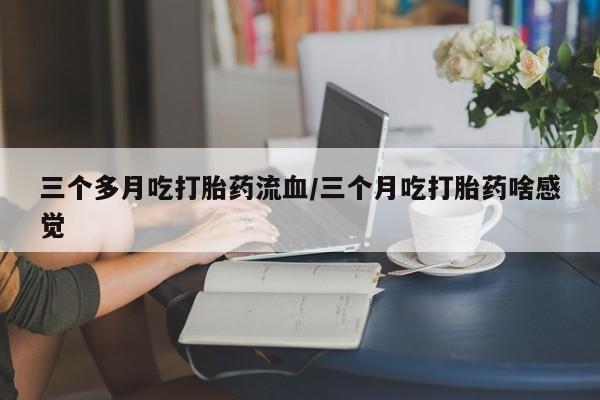 正品打胎药微信购买方式三个多月吃打胎药流血/三个月吃打胎药啥感觉