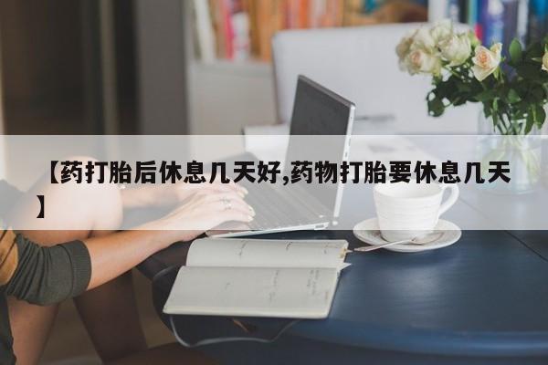 正品打胎药微信购买方式【药打胎后休息几天好,药物打胎要休息几天】