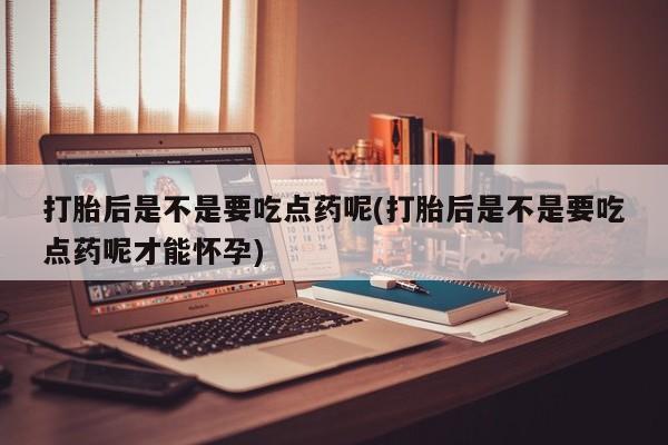 正品打胎药微信购买方式打胎后是不是要吃点药呢(打胎后是不是要吃点药呢才能怀孕)