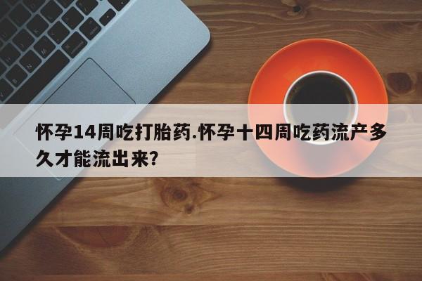 正品打胎药微信购买方式怀孕14周吃打胎药.怀孕十四周吃药流产多久才能流出来？