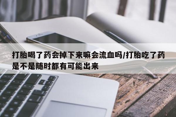 正品打胎药微信购买方式打胎喝了药会掉下来嘛会流血吗/打胎吃了药是不是随时都有可能出来