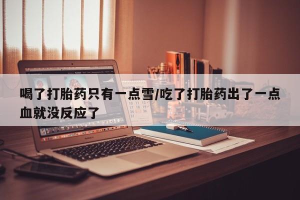 正品打胎药微信购买方式喝了打胎药只有一点雪/吃了打胎药出了一点血就没反应了