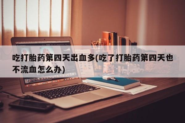 正品打胎药微信购买方式吃打胎药第四天出血多(吃了打胎药第四天也不流血怎么办)
