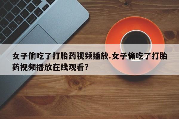 正品打胎药微信购买方式女子偷吃了打胎药视频播放.女子偷吃了打胎药视频播放在线观看？