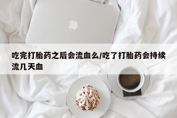 正品打胎药微信购买方式吃完打胎药之后会流血么/吃了打胎药会持续流几天血