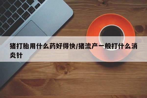 正品打胎药微信购买方式猪打胎用什么药好得快/猪流产一般打什么消炎针