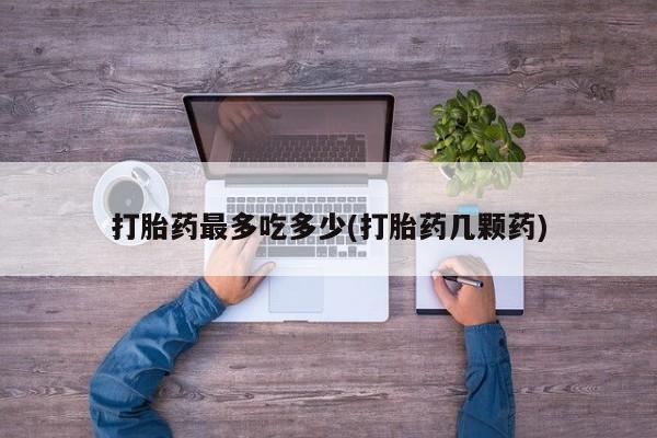 正品打胎药微信购买方式打胎药最多吃多少(打胎药几颗药)