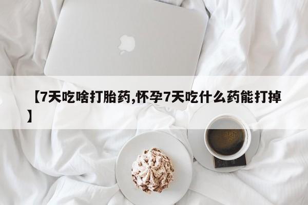 正品打胎药微信购买方式【7天吃啥打胎药,怀孕7天吃什么药能打掉】