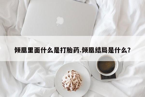 正品打胎药微信购买方式倾凰里面什么是打胎药.倾凰结局是什么？