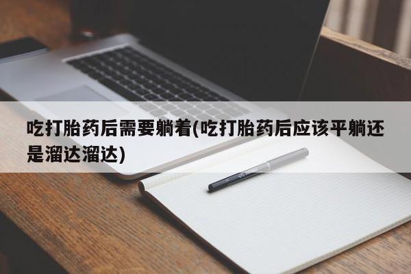 正品打胎药微信购买方式吃打胎药后需要躺着(吃打胎药后应该平躺还是溜达溜达)
