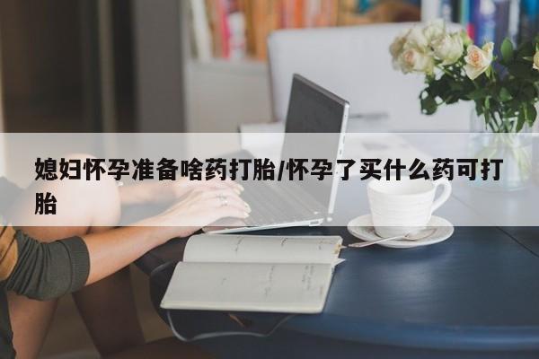 正品打胎药微信购买方式媳妇怀孕准备啥药打胎/怀孕了买什么药可打胎