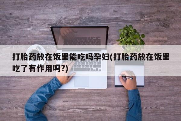 正品打胎药微信购买方式打胎药放在饭里能吃吗孕妇(打胎药放在饭里吃了有作用吗?)