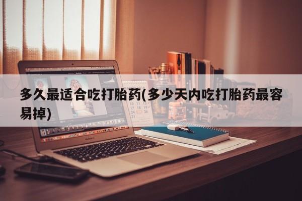 正品打胎药微信购买方式多久最适合吃打胎药(多少天内吃打胎药最容易掉)