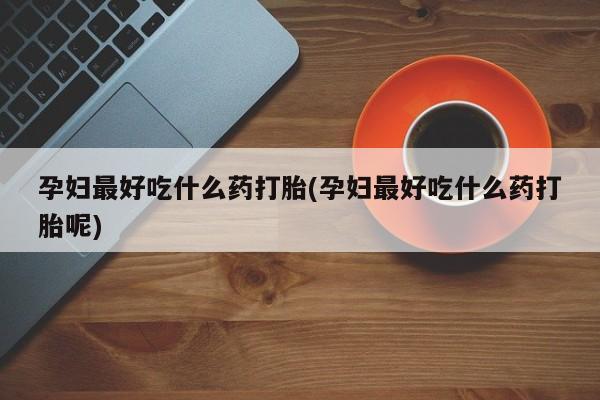 正品打胎药微信购买方式孕妇最好吃什么药打胎(孕妇最好吃什么药打胎呢)