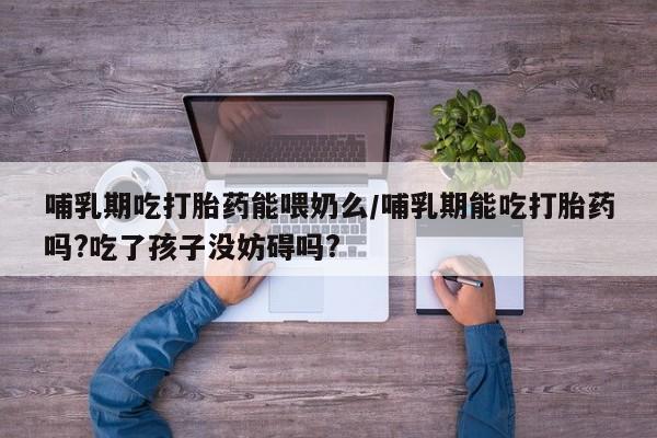 正品打胎药微信购买方式哺乳期吃打胎药能喂奶么/哺乳期能吃打胎药吗?吃了孩子没妨碍吗?
