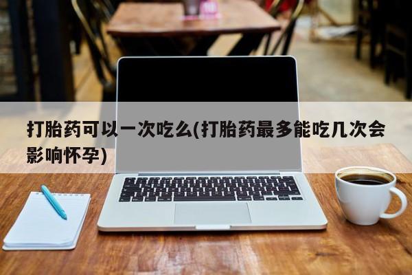 正品打胎药微信购买方式打胎药可以一次吃么(打胎药最多能吃几次会影响怀孕)