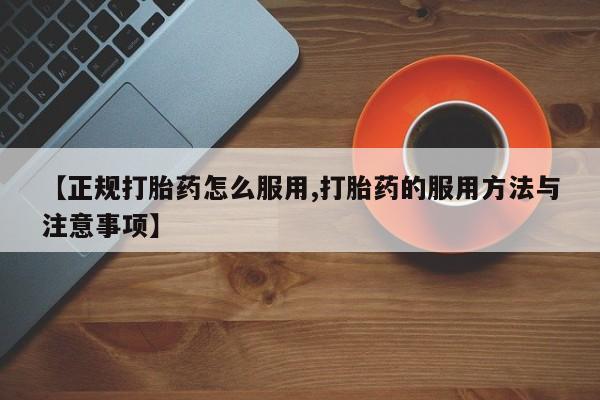 正品打胎药微信购买方式【正规打胎药怎么服用,打胎药的服用方法与注意事项】