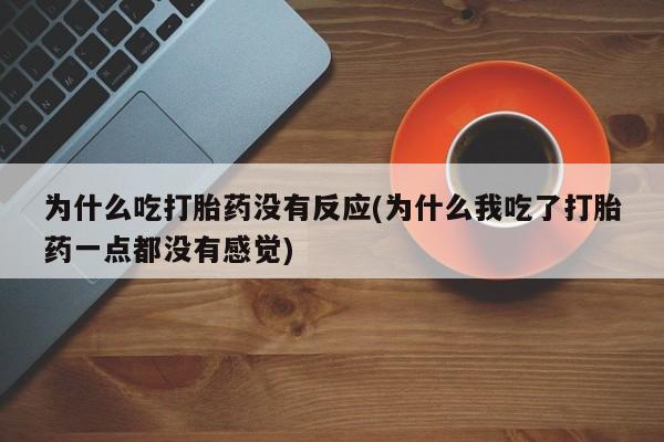 正品打胎药微信购买方式为什么吃打胎药没有反应(为什么我吃了打胎药一点都没有感觉)