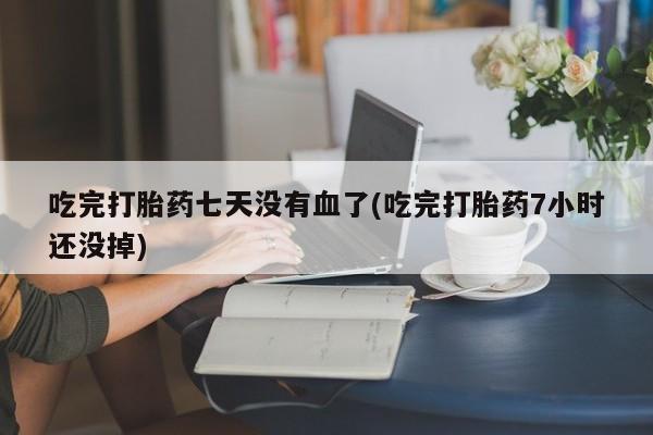 正品打胎药微信购买方式吃完打胎药七天没有血了(吃完打胎药7小时还没掉)
