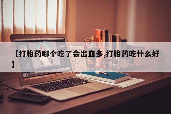 正品打胎药微信购买方式【打胎药哪个吃了会出血多,打胎药吃什么好】