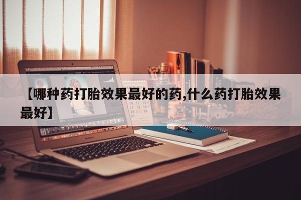 正品打胎药微信购买方式【哪种药打胎效果最好的药,什么药打胎效果最好】