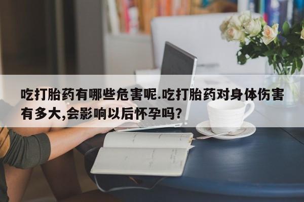 正品打胎药微信购买方式吃打胎药有哪些危害呢.吃打胎药对身体伤害有多大,会影响以后怀孕吗?