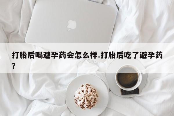 正品打胎药微信购买方式打胎后喝避孕药会怎么样.打胎后吃了避孕药？