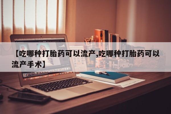 正品打胎药微信购买方式【吃哪种打胎药可以流产,吃哪种打胎药可以流产手术】